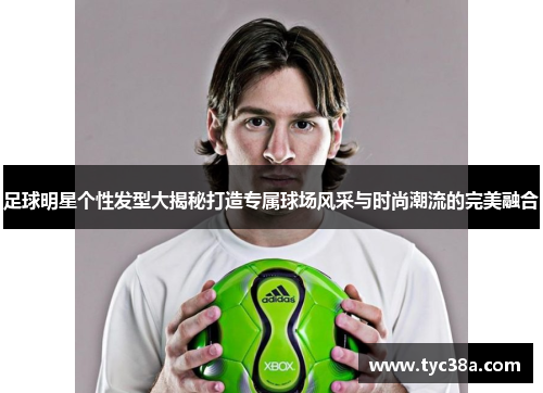 足球明星个性发型大揭秘打造专属球场风采与时尚潮流的完美融合