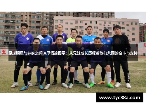 足球明星与妹妹之间深厚情谊揭示：从兄妹成长历程看他们共同的奋斗与支持
