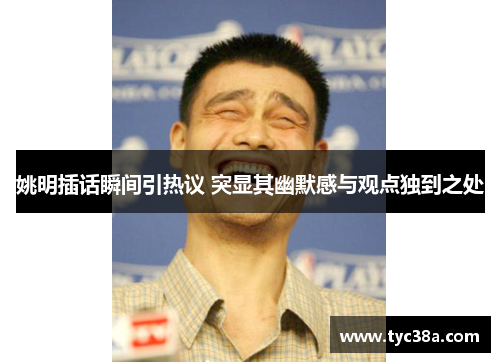 姚明插话瞬间引热议 突显其幽默感与观点独到之处