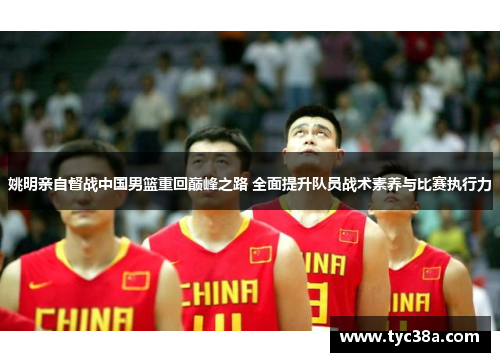 姚明亲自督战中国男篮重回巅峰之路 全面提升队员战术素养与比赛执行力