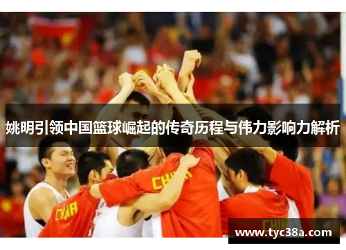 姚明引领中国篮球崛起的传奇历程与伟力影响力解析