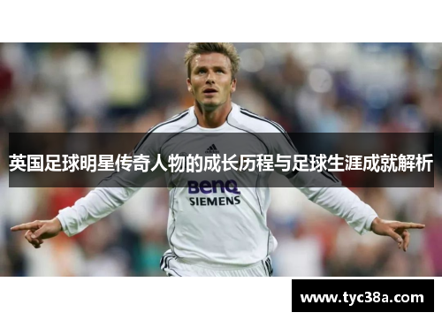 英国足球明星传奇人物的成长历程与足球生涯成就解析