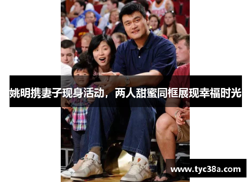 姚明携妻子现身活动，两人甜蜜同框展现幸福时光