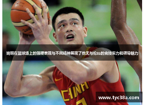 姚明在篮球场上的强硬表现与不屈精神展现了他无与伦比的竞技实力和领导魅力