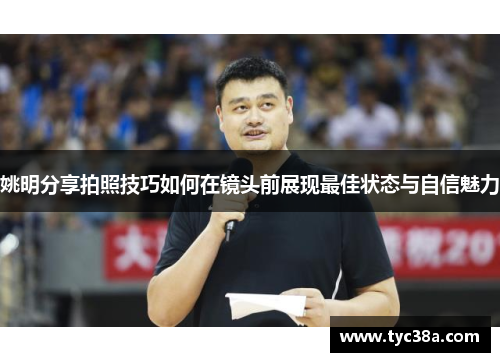 姚明分享拍照技巧如何在镜头前展现最佳状态与自信魅力