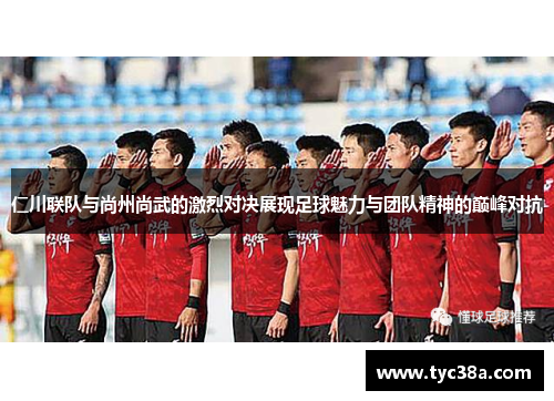 仁川联队与尚州尚武的激烈对决展现足球魅力与团队精神的巅峰对抗