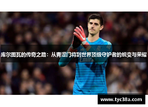 库尔图瓦的传奇之路：从青涩门将到世界顶级守护者的蜕变与荣耀