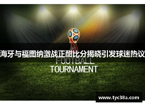 海牙与福图纳激战正酣比分揭晓引发球迷热议